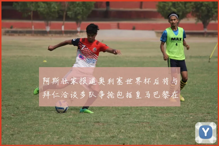 阿斯独家报道奥利塞世界杯后将与拜仁洽谈多队争抢包括皇马巴黎在内