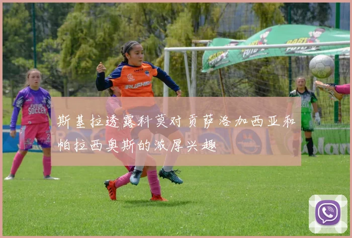 斯基拉透露科莫对贡萨洛加西亚和帕拉西奥斯的浓厚兴趣