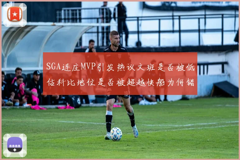 SGA连庄MVP引发热议文班是否被低估科比地位是否被超越快船为何错失良机
