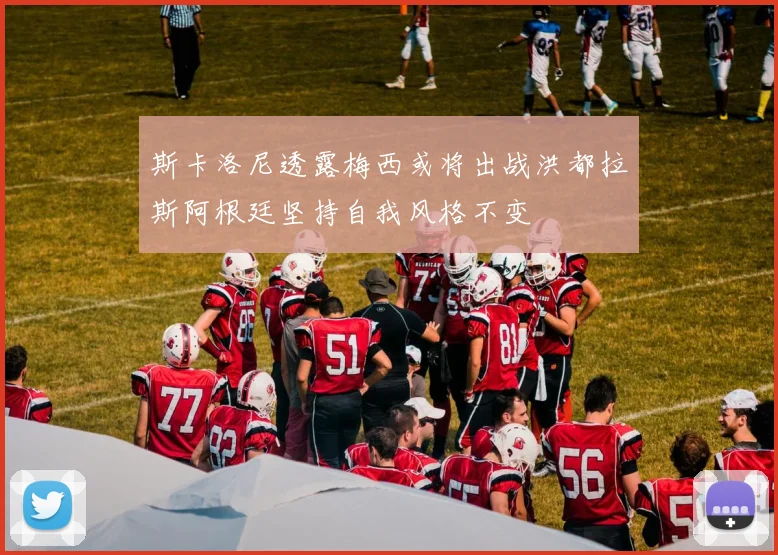 斯卡洛尼透露梅西或将出战洪都拉斯阿根廷坚持自我风格不变