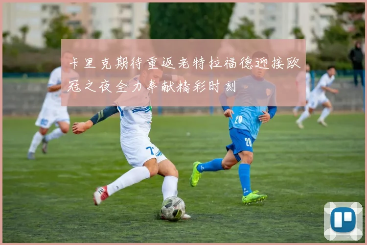 卡里克期待重返老特拉福德迎接欧冠之夜全力奉献精彩时刻