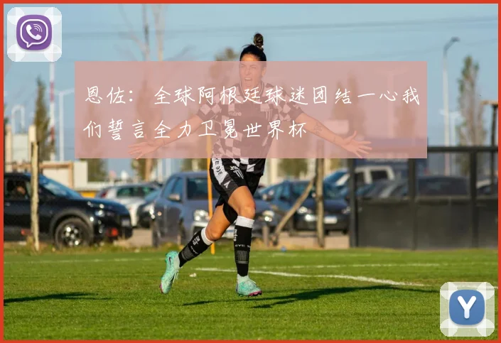 恩佐：全球阿根廷球迷团结一心我们誓言全力卫冕世界杯