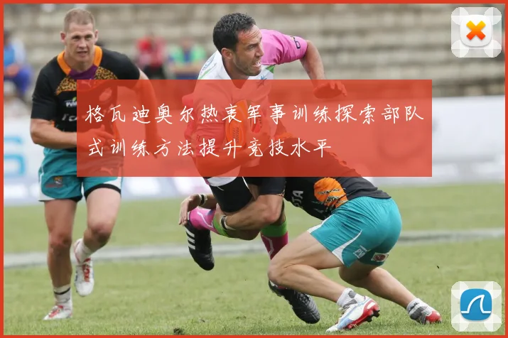 格瓦迪奥尔热衷军事训练探索部队式训练方法提升竞技水平