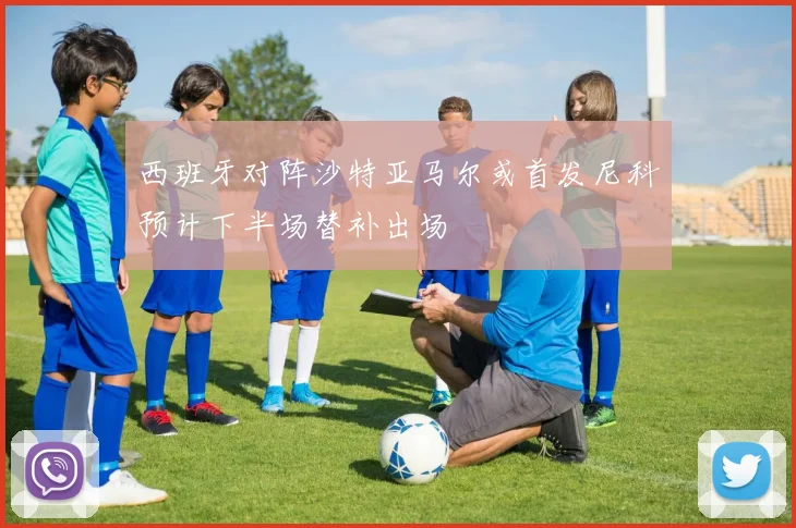 西班牙对阵沙特亚马尔或首发尼科预计下半场替补出场