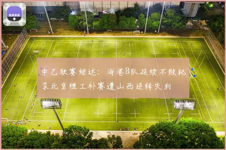 中乙联赛综述：海港B队延续不败纪录北京理工补赛遭山西逆转失利