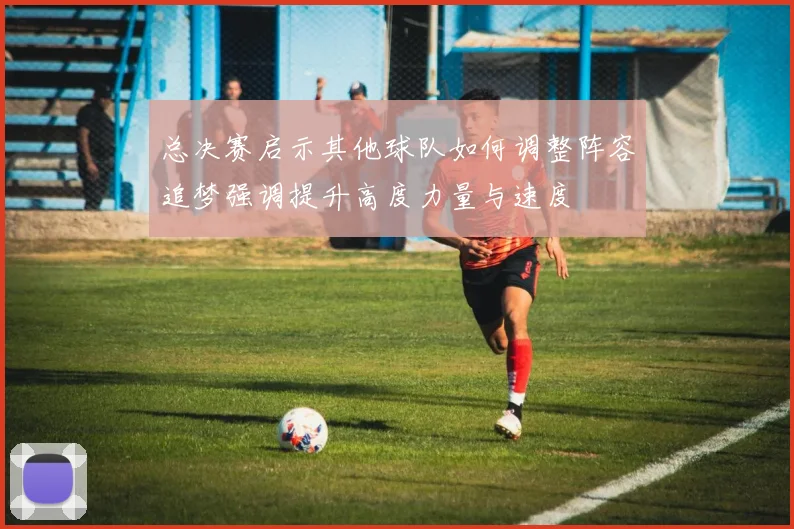 总决赛启示其他球队如何调整阵容追梦强调提升高度力量与速度