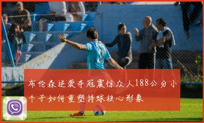 布伦森逆袭夺冠震惊众人188公分小个子如何重塑持球核心形象