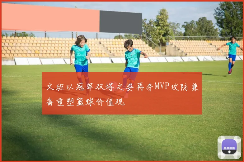 文班以冠军双塔之姿再夺MVP攻防兼备重塑篮球价值观