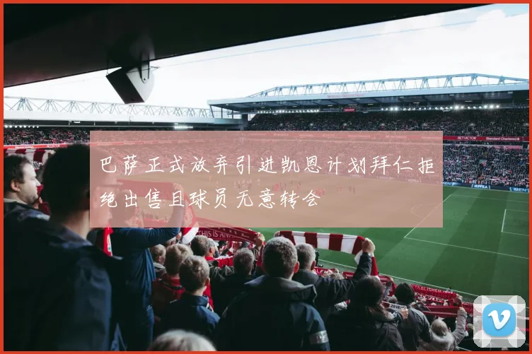 巴萨正式放弃引进凯恩计划拜仁拒绝出售且球员无意转会