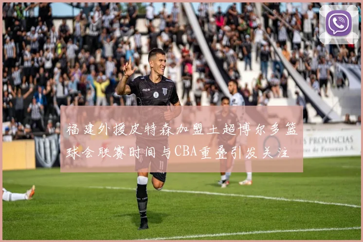 福建外援皮特森加盟土超博尔多篮球会联赛时间与CBA重叠引发关注