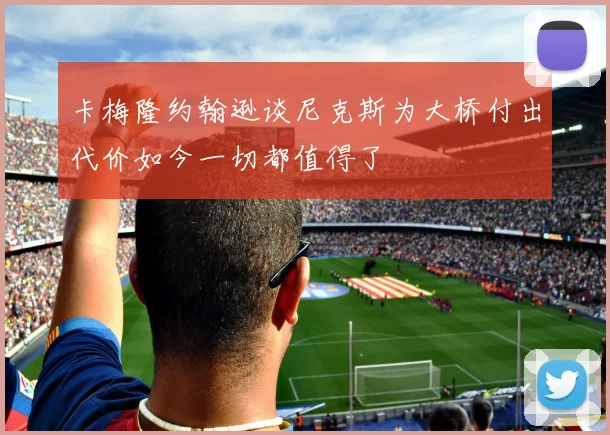 卡梅隆约翰逊谈尼克斯为大桥付出代价如今一切都值得了