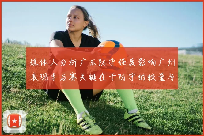 媒体人分析广东防守强度影响广州表现季后赛关键在于防守的较量与适应能力