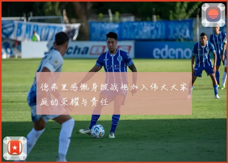 德弗里感慨身披战袍加入伟大大家庭的荣耀与责任