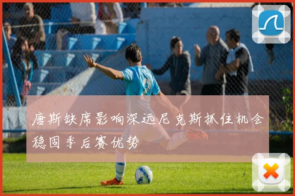 唐斯缺席影响深远尼克斯抓住机会稳固季后赛优势