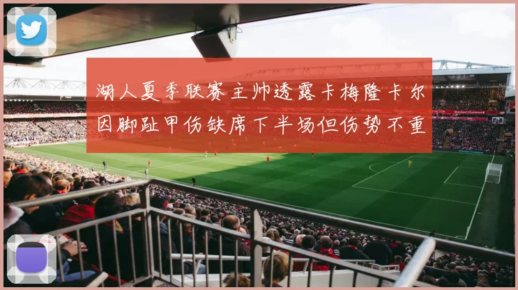 湖人夏季联赛主帅透露卡梅隆卡尔因脚趾甲伤缺席下半场但伤势不重