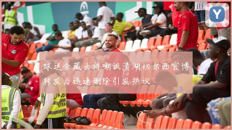 球迷会藏头诗嘲讽清湖切尔西官博转发后迅速删除引发热议