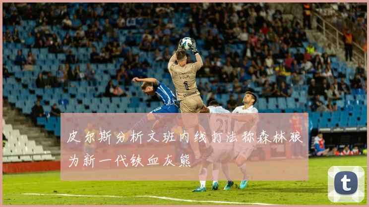皮尔斯分析文班内线打法称森林狼为新一代铁血灰熊
