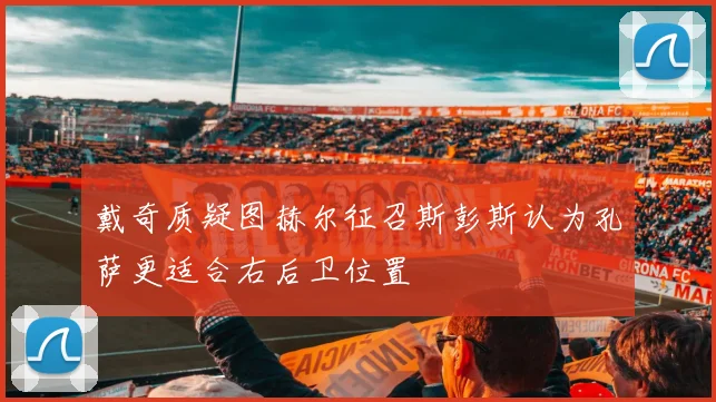 戴奇质疑图赫尔征召斯彭斯认为孔萨更适合右后卫位置