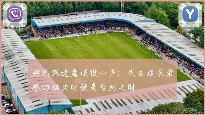 姆巴佩透露退役心声：失去追求荣誉的动力时便是告别之时