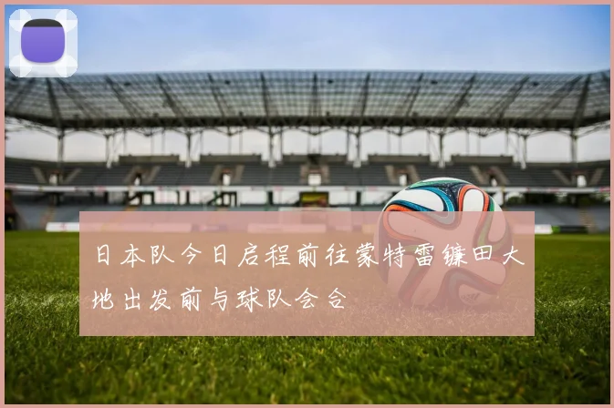 日本队今日启程前往蒙特雷镰田大地出发前与球队会合