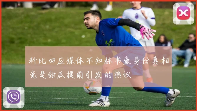 科比回应媒体不知林书豪身份真相竟是甜瓜提前引发的热议