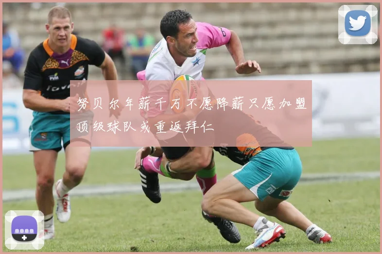 努贝尔年薪千万不愿降薪只愿加盟顶级球队或重返拜仁