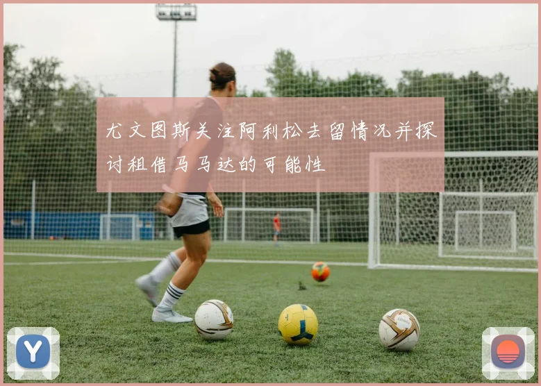 尤文图斯关注阿利松去留情况并探讨租借马马达的可能性