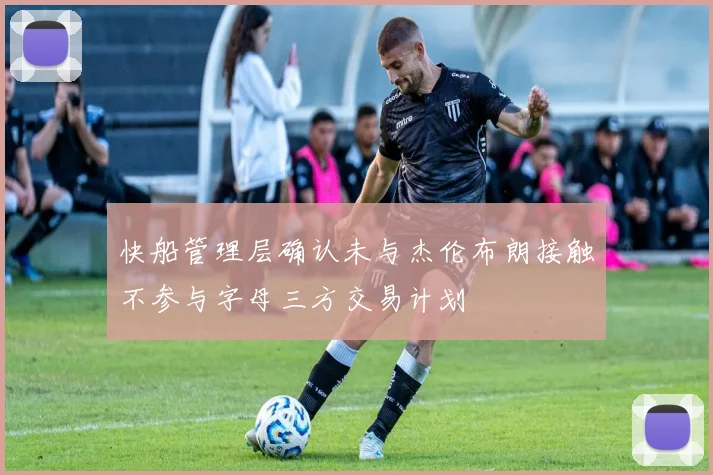 快船管理层确认未与杰伦布朗接触不参与字母三方交易计划