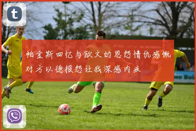 帕金斯回忆与欧文的恩怨情仇感慨对方以德报怨让我深感内疚