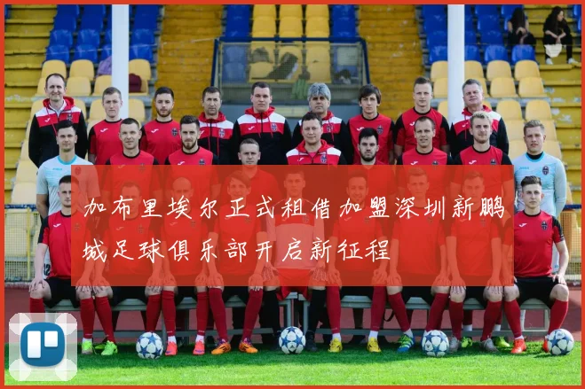 加布里埃尔正式租借加盟深圳新鹏城足球俱乐部开启新征程