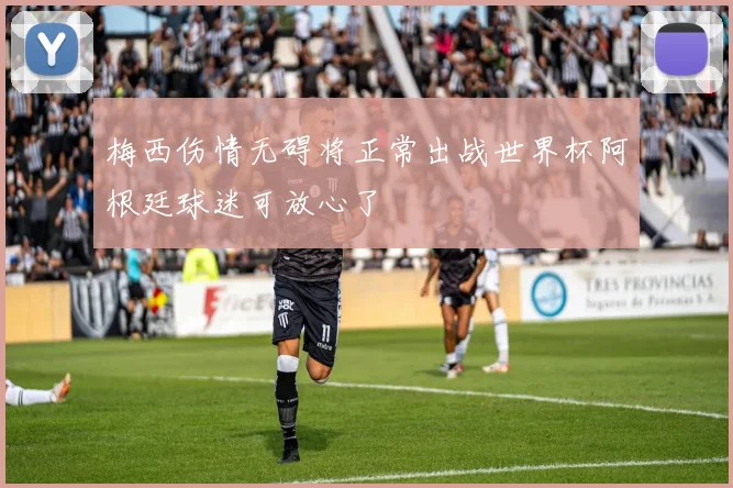 梅西伤情无碍将正常出战世界杯阿根廷球迷可放心了